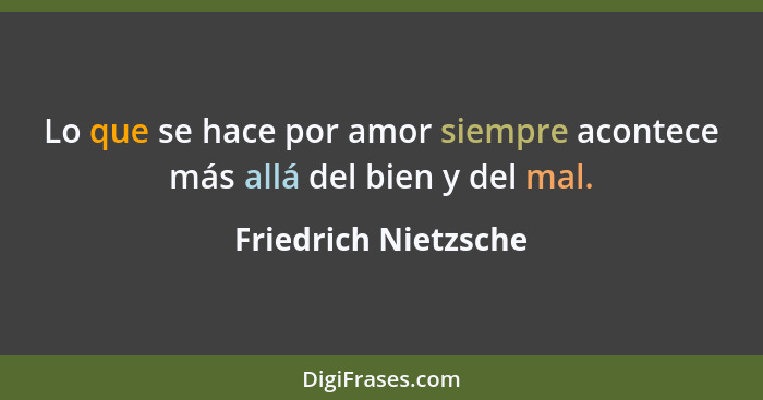 Lo que se hace por amor siempre acontece más allá del bien y del mal.... - Friedrich Nietzsche