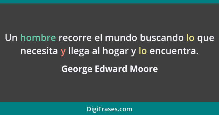 Un hombre recorre el mundo buscando lo que necesita y llega al hogar y lo encuentra.... - George Edward Moore