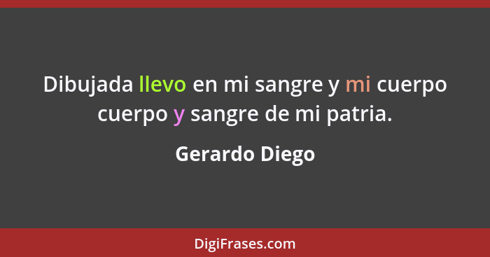 Dibujada llevo en mi sangre y mi cuerpo cuerpo y sangre de mi patria.... - Gerardo Diego