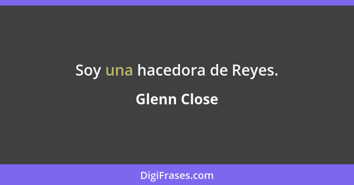 Soy una hacedora de Reyes.... - Glenn Close