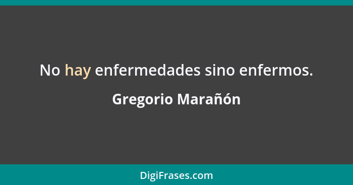 No hay enfermedades sino enfermos.... - Gregorio Marañón