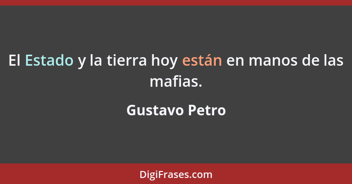 El Estado y la tierra hoy están en manos de las mafias.... - Gustavo Petro