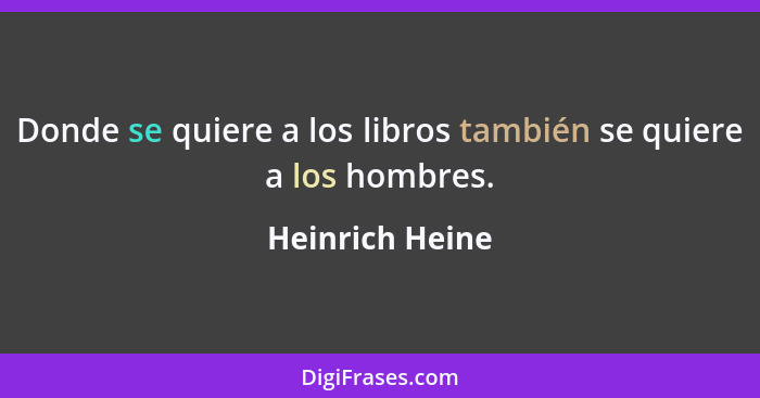 Donde se quiere a los libros también se quiere a los hombres.... - Heinrich Heine