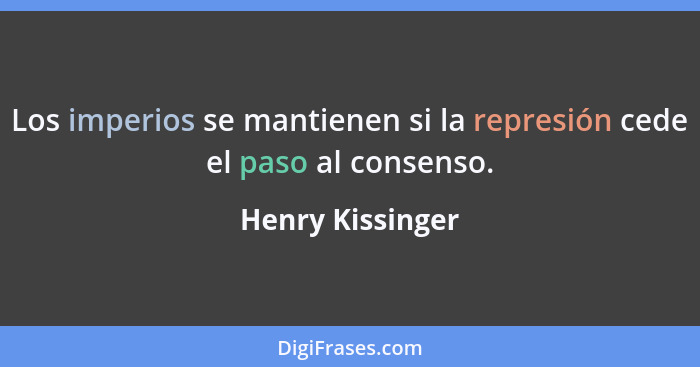 Los imperios se mantienen si la represión cede el paso al consenso.... - Henry Kissinger