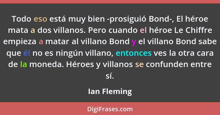 Todo eso está muy bien -prosiguió Bond-, El héroe mata a dos villanos. Pero cuando el héroe Le Chiffre empieza a matar al villano Bond y... - Ian Fleming