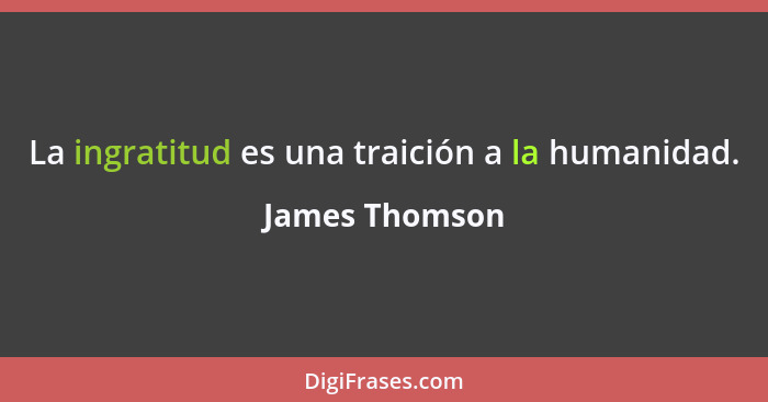 La ingratitud es una traición a la humanidad.... - James Thomson