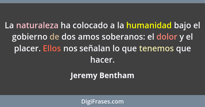 La naturaleza ha colocado a la humanidad bajo el gobierno de dos amos soberanos: el dolor y el placer. Ellos nos señalan lo que tenem... - Jeremy Bentham