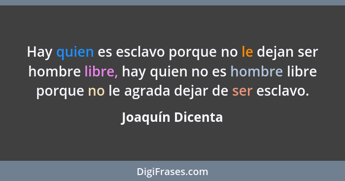 Hay quien es esclavo porque no le dejan ser hombre libre, hay quien no es hombre libre porque no le agrada dejar de ser esclavo.... - Joaquín Dicenta