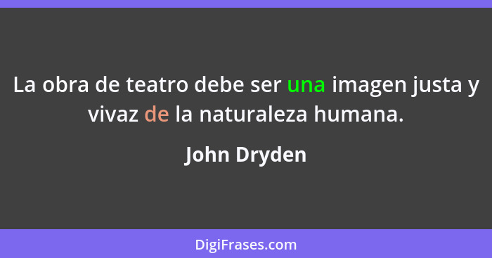 La obra de teatro debe ser una imagen justa y vivaz de la naturaleza humana.... - John Dryden
