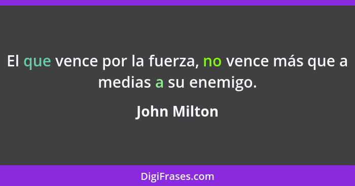 El que vence por la fuerza, no vence más que a medias a su enemigo.... - John Milton