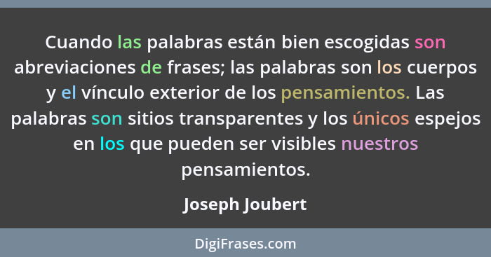 Cuando las palabras están bien escogidas son abreviaciones de frases; las palabras son los cuerpos y el vínculo exterior de los pensa... - Joseph Joubert