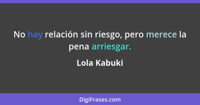 No hay relación sin riesgo, pero merece la pena arriesgar.... - Lola Kabuki