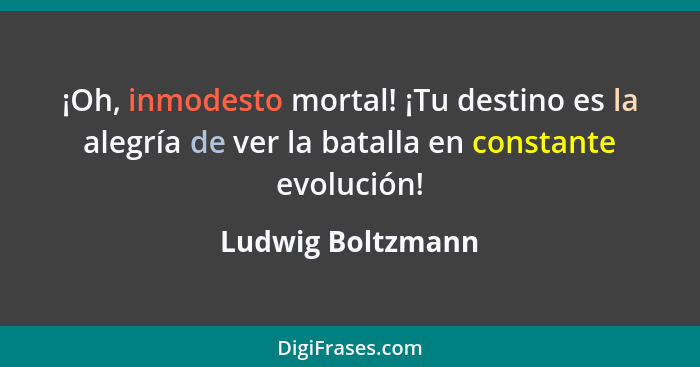 ¡Oh, inmodesto mortal! ¡Tu destino es la alegría de ver la batalla en constante evolución!... - Ludwig Boltzmann