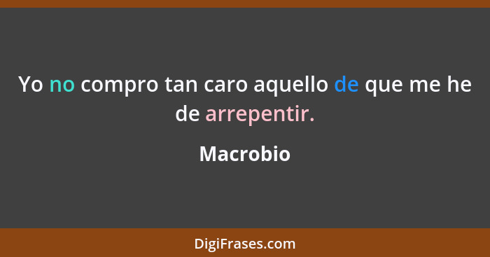 Yo no compro tan caro aquello de que me he de arrepentir.... - Macrobio