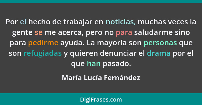 Por el hecho de trabajar en noticias, muchas veces la gente se me acerca, pero no para saludarme sino para pedirme ayuda. La m... - María Lucía Fernández