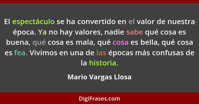 El espectáculo se ha convertido en el valor de nuestra época. Ya no hay valores, nadie sabe qué cosa es buena, qué cosa es mala,... - Mario Vargas Llosa
