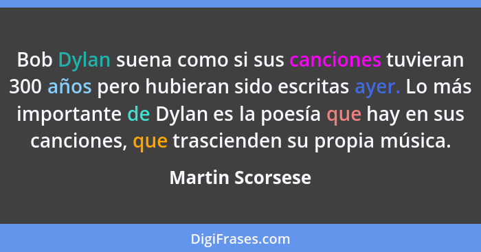 Bob Dylan suena como si sus canciones tuvieran 300 años pero hubieran sido escritas ayer. Lo más importante de Dylan es la poesía qu... - Martin Scorsese