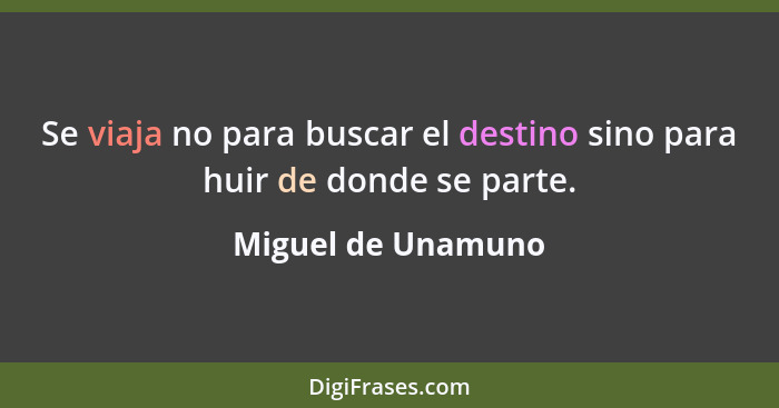 Se viaja no para buscar el destino sino para huir de donde se parte.... - Miguel de Unamuno