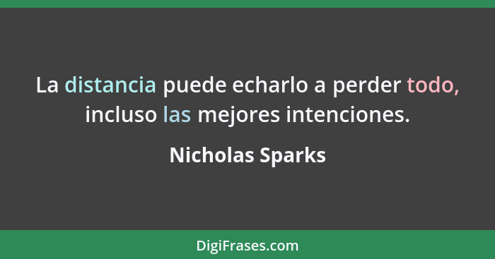 La distancia puede echarlo a perder todo, incluso las mejores intenciones.... - Nicholas Sparks