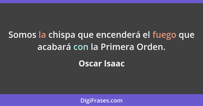 Somos la chispa que encenderá el fuego que acabará con la Primera Orden.... - Oscar Isaac