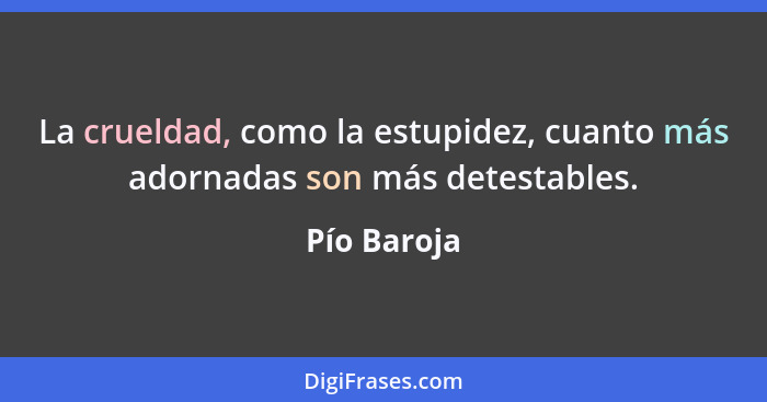 La crueldad, como la estupidez, cuanto más adornadas son más detestables.... - Pío Baroja