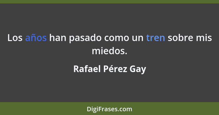 Los años han pasado como un tren sobre mis miedos.... - Rafael Pérez Gay