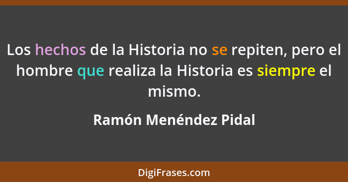 Los hechos de la Historia no se repiten, pero el hombre que realiza la Historia es siempre el mismo.... - Ramón Menéndez Pidal