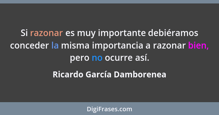 Si razonar es muy importante debiéramos conceder la misma importancia a razonar bien, pero no ocurre así.... - Ricardo García Damborenea