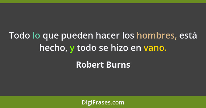 Todo lo que pueden hacer los hombres, está hecho, y todo se hizo en vano.... - Robert Burns