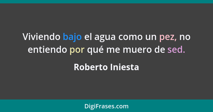 Viviendo bajo el agua como un pez, no entiendo por qué me muero de sed.... - Roberto Iniesta