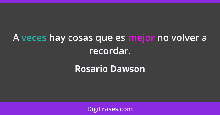 A veces hay cosas que es mejor no volver a recordar.... - Rosario Dawson