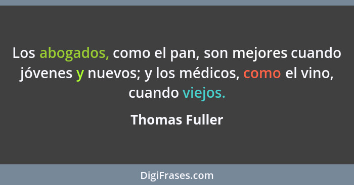 Los abogados, como el pan, son mejores cuando jóvenes y nuevos; y los médicos, como el vino, cuando viejos.... - Thomas Fuller