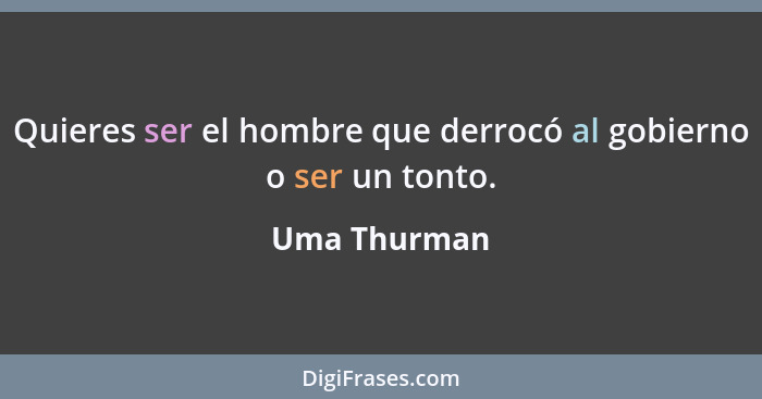 Quieres ser el hombre que derrocó al gobierno o ser un tonto.... - Uma Thurman