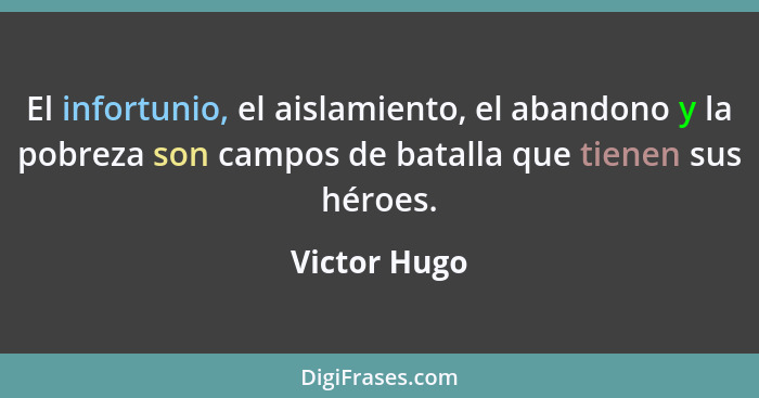 El infortunio, el aislamiento, el abandono y la pobreza son campos de batalla que tienen sus héroes.... - Victor Hugo