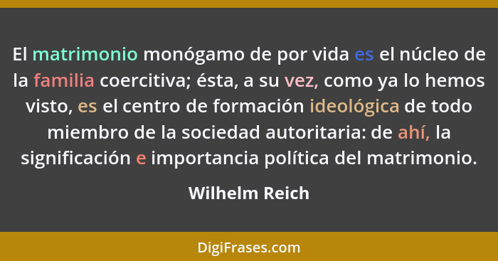 El matrimonio monógamo de por vida es el núcleo de la familia coercitiva; ésta, a su vez, como ya lo hemos visto, es el centro de form... - Wilhelm Reich