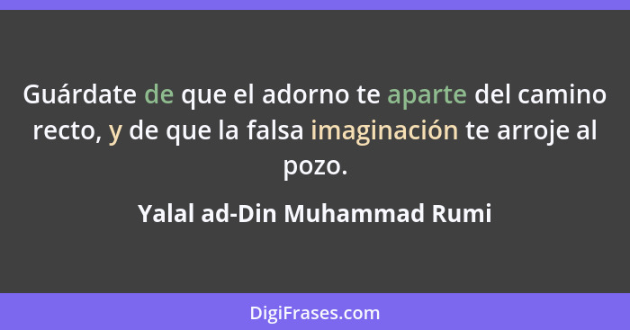 Guárdate de que el adorno te aparte del camino recto, y de que la falsa imaginación te arroje al pozo.... - Yalal ad-Din Muhammad Rumi