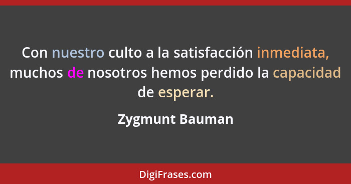 Con nuestro culto a la satisfacción inmediata, muchos de nosotros hemos perdido la capacidad de esperar.... - Zygmunt Bauman