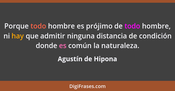 Porque todo hombre es prójimo de todo hombre, ni hay que admitir ninguna distancia de condición donde es común la naturaleza.... - Agustín de Hipona