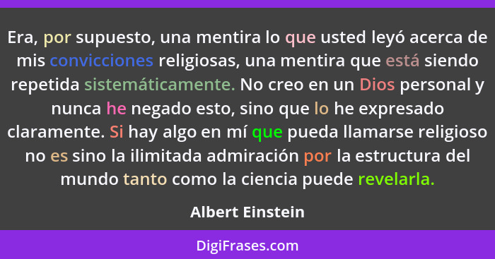 Era, por supuesto, una mentira lo que usted leyó acerca de mis convicciones religiosas, una mentira que está siendo repetida sistemá... - Albert Einstein