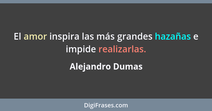 El amor inspira las más grandes hazañas e impide realizarlas.... - Alejandro Dumas