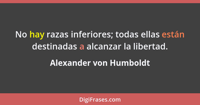 No hay razas inferiores; todas ellas están destinadas a alcanzar la libertad.... - Alexander von Humboldt