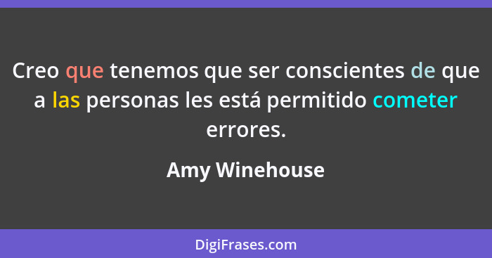 Creo que tenemos que ser conscientes de que a las personas les está permitido cometer errores.... - Amy Winehouse
