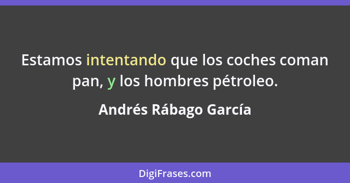 Estamos intentando que los coches coman pan, y los hombres pétroleo.... - Andrés Rábago García