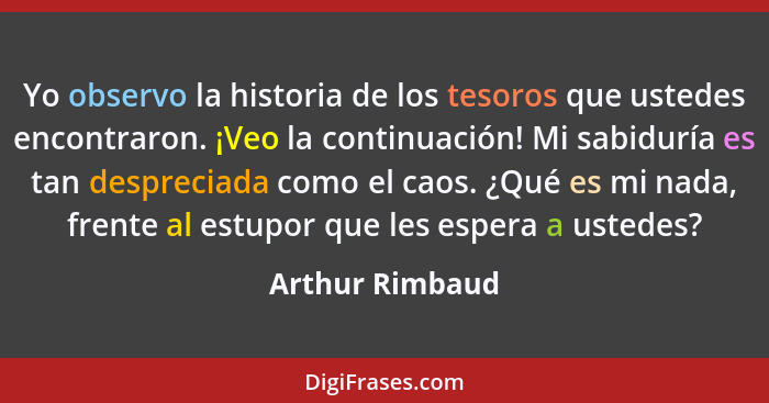 Yo observo la historia de los tesoros que ustedes encontraron. ¡Veo la continuación! Mi sabiduría es tan despreciada como el caos. ¿Q... - Arthur Rimbaud