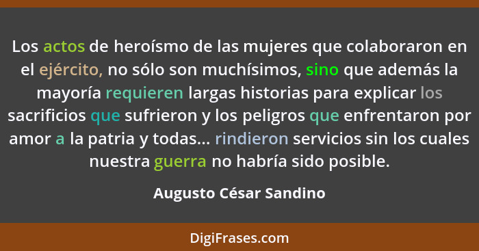 Los actos de heroísmo de las mujeres que colaboraron en el ejército, no sólo son muchísimos, sino que además la mayoría requie... - Augusto César Sandino