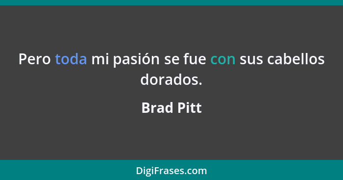 Pero toda mi pasión se fue con sus cabellos dorados.... - Brad Pitt