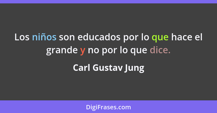 Los niños son educados por lo que hace el grande y no por lo que dice.... - Carl Gustav Jung