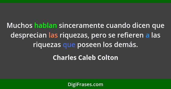 Muchos hablan sinceramente cuando dicen que desprecian las riquezas, pero se refieren a las riquezas que poseen los demás.... - Charles Caleb Colton