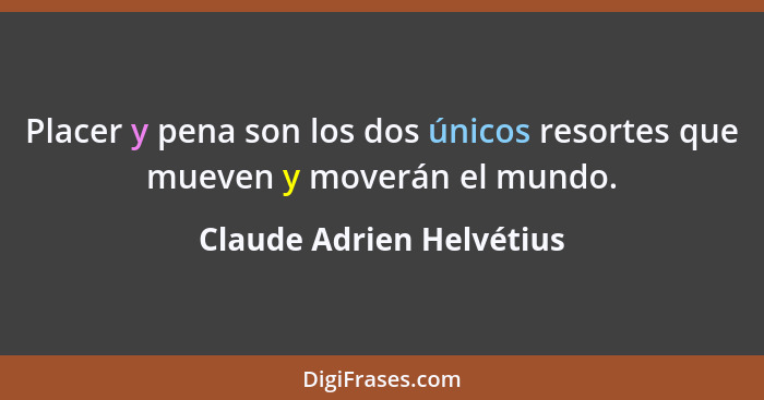 Placer y pena son los dos únicos resortes que mueven y moverán el mundo.... - Claude Adrien Helvétius