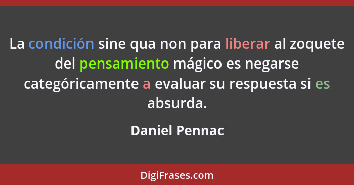 La condición sine qua non para liberar al zoquete del pensamiento mágico es negarse categóricamente a evaluar su respuesta si es absur... - Daniel Pennac